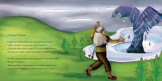 ¿Y el padre de Nunash?
El padre de Nunash estaba muy, muy pero muy molesto.
“¿Qué? ¿Mi hija se quiere casar con un forastero?
¿Cómo tan noble princesa podrá vivir con un simple hombre?
¿Por qué ese forastero ambicioso pretende a mi hija?”
Su cólera era tan grande que fue a despertar a la serpiente alada
del lago y le habló así:
“Serpiente alada, tú que proteges a mi pueblo, tú que eres dios
de estas tierras, castiga a Cunyag el forastero por su osadía”
 