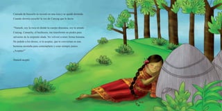 Cansada de buscarlo se recostó en una roca y se quedó dormida.
Cuando dormía escuchó la voz de Cunyag que le decía:
“Nunash, soy la roca en donde tu cuerpo descansa, soy tu amado
Cunyag. Camachy, el hechicero, me transformó en piedra para
salvarme de la serpiente alada. No volveré a tener forma humana.
He pedido a los dioses, si tú aceptas, que te conviertan en una
hermosa montaña para contemplarte y estar siempre juntos.
¿Aceptas?”
Nunash aceptó.
 