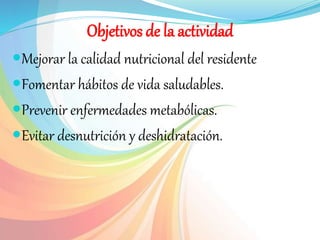 Objetivos de la actividad
Mejorar la calidad nutricional del residente
Fomentar hábitos de vida saludables.
Prevenir en...