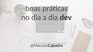 boas prá)cas
no dia a dia dev
@MarceloCajueiro
 