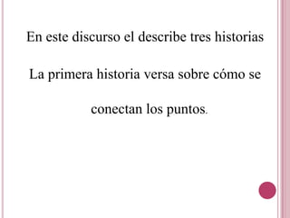 En este discurso el describe tres historiasLa primera historia versa sobre cómo se conectan los puntos.