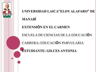 UNIVERSIDAD LAICA”ELOY ALAFARO” DE MANABÍ EXTENSIÓN EN EL CARMEN ESCUELA DE CIENCIAS DE LA EDUCACIÓN CARRERA: EDUCACIÓN PARVULARIA ESTUDIANTE: GILCES ANTONIA 