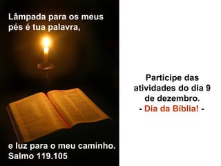Lâmpada para os meus pés é tua palavra,  e luz para o meu caminho. Salmo 119.105 Participe das atividades do dia 9 de dezembro. -  Dia da Bíblia!  -   