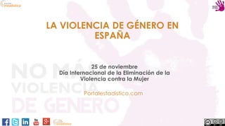 LA VIOLENCIA DE GÉNERO EN
ESPAÑA
25 de noviembre
Día Internacional de la Eliminación de la
Violencia contra la Mujer
Portalestadistico.com
 