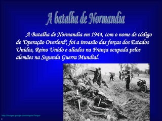 A Batalha de Normandia em 1944, com o nome de código de " Operação Overlord ", foi a invasão das forças dos Estados Unidos, Reino Unido e aliados na França ocupada pelos alemães na Segunda Guerra Mundial.  A batalha de Normandia http://images.google.com/imgres?imgur l 