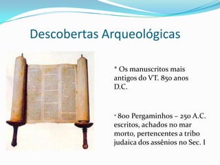 Descobertas Arqueológicas* Os manuscritos mais antigos do VT. 850 anos D.C.* 800 Pergaminhos – 250 A.C. escritos, achados no mar morto, pertencentes a tribo judaica dos assênios no Sec. I
