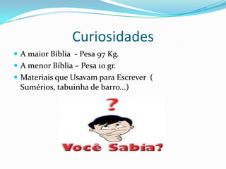 CuriosidadesA maior Bíblia  - Pesa 97 Kg.A menor Bíblia – Pesa 10 gr.Materiais que Usavam para Escrever  ( Sumérios, tabuinha de barro...)