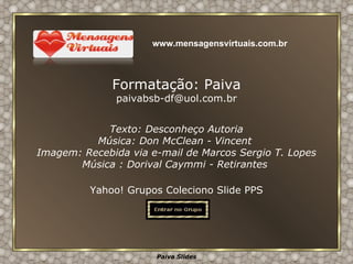 Texto:  Desconheço Autoria Música:  Don McClean - Vincent   Imagem: Recebida via e-mail de Marcos Sergio T. Lopes Música : Dorival Caymmi - Retirantes   Yahoo! Grupos Coleciono Slide PPS Formatação: Paiva [email_address] www.mensagensvirtuais.com.br 