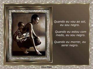 Quando eu estou com medo, eu sou negro. Quando eu morrer, eu serei negro. Quando eu vou ao sol, eu sou negro. 