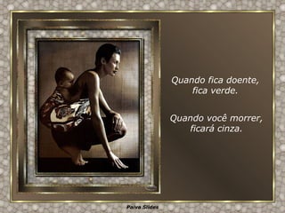 Quando fica doente, fica verde. Quando você morrer, ficará cinza. 