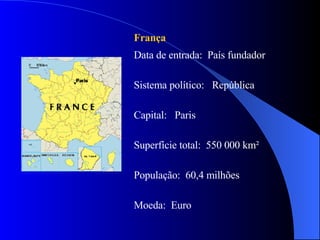 França  Data de entrada:  País fundador Sistema político:  República Capital:  Paris  Superfície total:  550 000 km² População:  60,4 milhões  Moeda:  Euro 