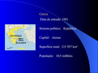 Grécia Data de entrada: 1981 Sistema político:  República Capital:  Atenas  Superfície total:  131 957 km² População:  10,5 milhões 