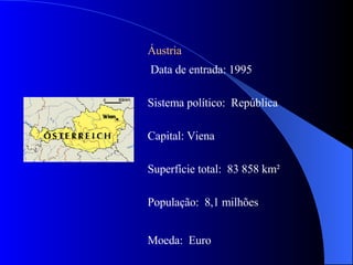 Áustria Data de entrada: 1995 Sistema político:  República Capital: Viena Superfície total:  83 858 km² População:  8,1 milhões Moeda:  Euro 