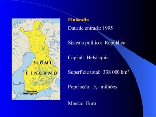 Finlândia   Data de entrada: 1995 Sistema político:  República Capital:  Helsínquia  Superfície total:  338 000 km² População:  5,1 milhões Moeda:  Euro  