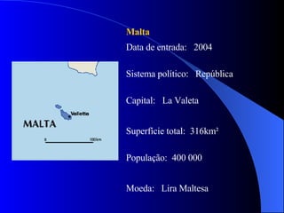 Malta Data de entrada:  2004 Sistema político:  República Capital:  La Valeta Superfície total:  316km² População:  400 000 Moeda:  Lira Maltesa 