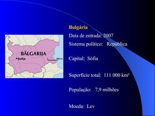 Bulgária Data de entrada: 2007 Sistema político:  República Capital:  Sófia Superfície total:  111 000 km² População:  7,9 milhões Moeda:  Lev 