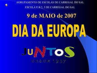 DIA DA EUROPA AGRUPAMENTO DE ESCOLAS DE CARREGAL DO SAL ESCOLA E B 2, 3 DE CARREGAL DO SAL 9 de MAIO de 2007 