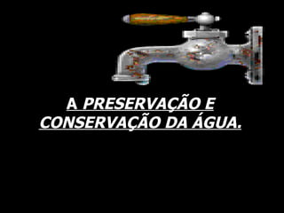 A  PRESERVAÇÃO E CONSERVAÇÃO DA ÁGUA. 