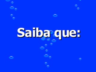 Saiba que:   