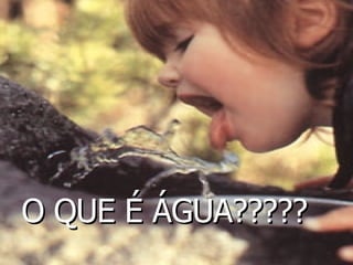 O QUE É ÁGUA????? 