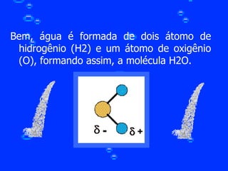 Bem, água é formada de dois átomo de hidrogênio (H2) e um átomo de oxigênio (O), formando assim, a molécula H2O. 
