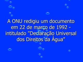 A ONU redigiu um documento em 22 de março de 1992 - intitulado "Declaração Universal dos Direitos da Água" 