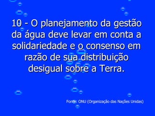 10 - O planejamento da gestão da água deve levar em conta a solidariedade e o consenso em razão de sua distribuição desigual sobre a Terra. Fonte: ONU (Organização das Nações Unidas) 