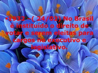 1932 –( 24/02) No Brasil é instituído o direito de votar e serem eleitas para cargos no executivo e legislativo. 