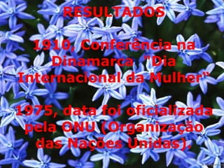 RESULTADOS 1910, Conferência na Dinamarca  "Dia Internacional da Mulher“ 1975, data foi oficializada pela ONU (Organização das Nações Unidas). 