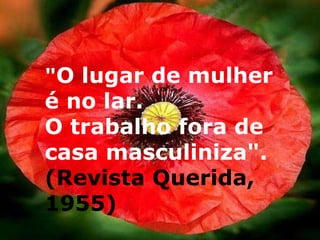 " O lugar de mulher é no lar.  O trabalho fora de casa masculiniza".   (Revista Querida, 1955) 