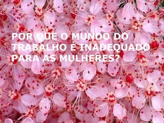 POR QUE O MUNDO DO TRABALHO É INADEQUADO PARA AS MULHERES? 