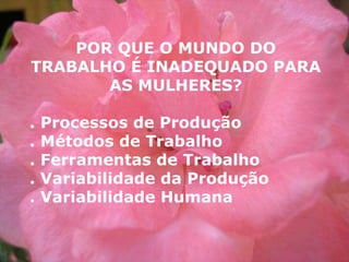 POR QUE O MUNDO DO TRABALHO É INADEQUADO PARA AS MULHERES? . Processos de Produção . Métodos de Trabalho . Ferramentas de Trabalho . Variabilidade da Produção  . Variabilidade Humana 