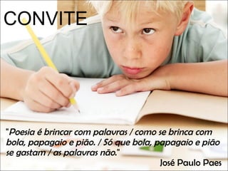 " Poesia é brincar com palavras / como se brinca com bola, papagaio e pião. / Só que bola, papagaio e pião se gastam / as palavras não ."  José Paulo Paes  CONVITE 