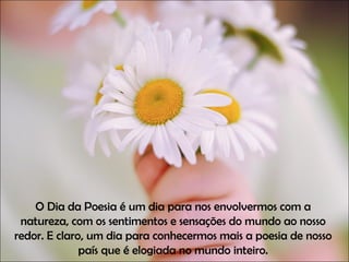 O Dia da Poesia é um dia para nos envolvermos com a natureza, com os sentimentos e sensações do mundo ao nosso redor. E claro, um dia para conhecermos mais a poesia de nosso país que é elogiada no mundo inteiro. 