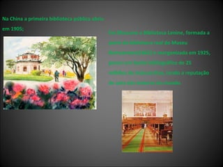 Em Moscovo a Biblioteca Lenine, formada a partir da biblioteca real do Museu Rumyantsev(1862) e reorganizada em 1925, possui um fundo bibliográfico de 25 milhões de manuscritos, tendo a reputação de uma das maiores do mundo.  Na China a primeira biblioteca pública abriu em 1905;  