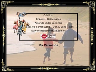 Créditos: Imagens: Gettyimages Autor do Slide: Carminha Música: It’s a small world – Disney Song – wav. www.mensagensvirtuais.com.br By Carminha 
