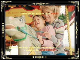Este dia foi criado para   VOCÊ! Quero que seja divertido como em um  parque de   DIVERSÕES! 