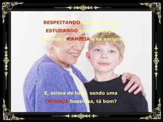 E, acima de tudo, sendo uma CRIANÇA  boazinha, tá bom? RESPEITANDO  os mais velhos, ESTUDANDO  com dedicação, Amando a  FAMÍLIA  e os amigos. 