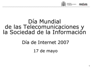 Día Mundial  de las Telecomunicaciones y  la Sociedad de la Información  Día de Internet 2007 17 de mayo 