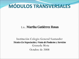 MÓDULOS TRANSVERSALES Lic.  Martha Gutiérrez Rosas Institución Colegio General Santander Técnico En Negociación y Venta de Productos y Servicios Granada Meta Octubre de 2008 