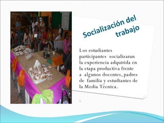 Socialización del trabajo Los estudiantes participantes  socializaran la experiencia adquirida en la etapa productiva frente  a  algunos docentes, padres de  familia y estudiantes de la Media Técnica. . 
