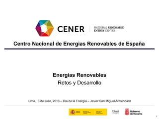 Energias Renovables
Retos y Desarrollo
Lima, 3 de Julio, 2013 – Dia de la Energía – Javier San Miguel Armendáriz
Centro Nacional de Energias Renovables de España
1
 
