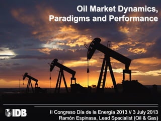 Oil Market Dynamics,
Paradigms and Performance
__________________________________________________________________________________________________________________________________________________________
___________________________________________________________________________________________________________________________
II Congreso Día de la Energía 2013 // 3 July 2013
Ramón Espinasa, Lead Specialist (Oil & Gas)
 