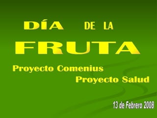 DÍA DE  LA FRUTA 13 de Febrero 2008 Proyecto Comenius Proyecto Salud 