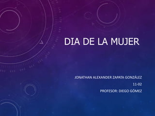 DIA DE LA MUJER
JONATHAN ALEXANDER ZAPATA GONZÁLEZ
11-02
PROFESOR: DIEGO GÓMEZ
 