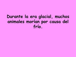 Durante la era glacial, muchos animales morían por causa del frío. 