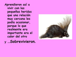 Aprendieron así a vivir con las pequeñas heridas que una relación muy cercana les podía ocasionar, porque lo que realmente era importante era el calor del otro  y  …Sobrevivieron .  