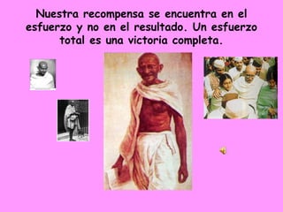 Nuestra recompensa se encuentra en el esfuerzo y no en el resultado. Un esfuerzo total es una victoria completa. 