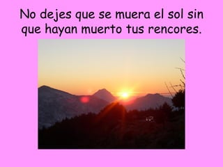 No dejes que se muera el sol sin que hayan muerto tus rencores. 