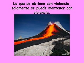 Lo que se obtiene con violencia, solamente se puede mantener con violencia. 